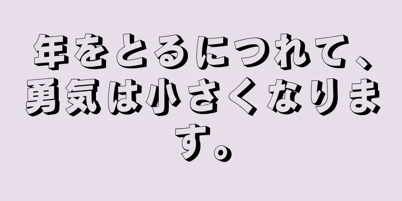 年をとるにつれて、勇気は小さくなります。