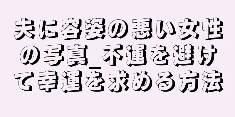 夫に容姿の悪い女性の写真_不運を避けて幸運を求める方法