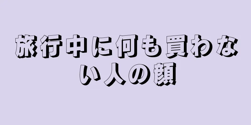 旅行中に何も買わない人の顔