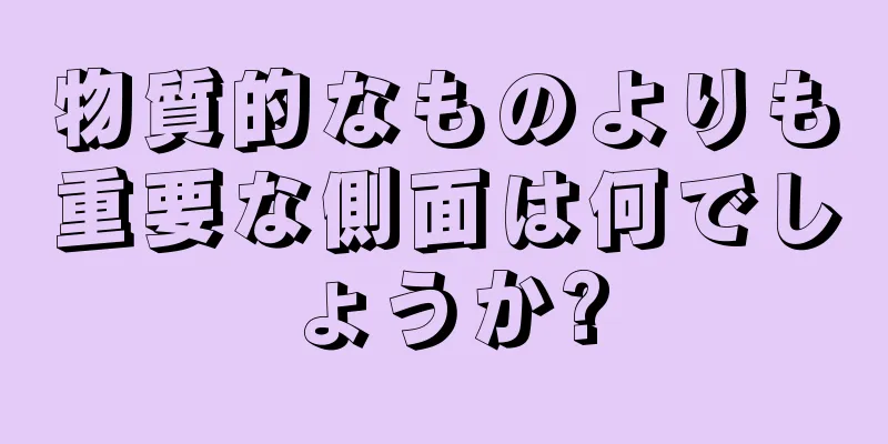 物質的なものよりも重要な側面は何でしょうか?