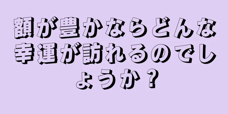 額が豊かならどんな幸運が訪れるのでしょうか？