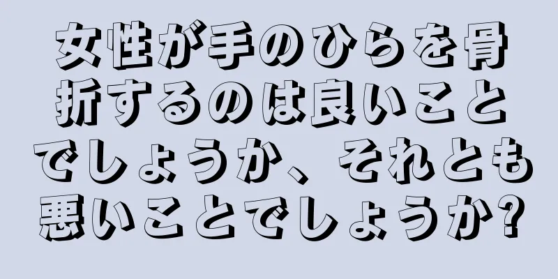 女性が手のひらを骨折するのは良いことでしょうか、それとも悪いことでしょうか?