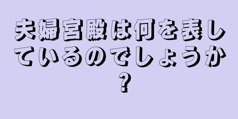 夫婦宮殿は何を表しているのでしょうか？