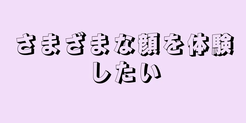 さまざまな顔を体験したい