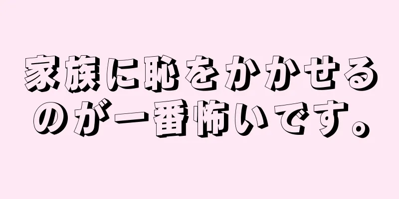 家族に恥をかかせるのが一番怖いです。