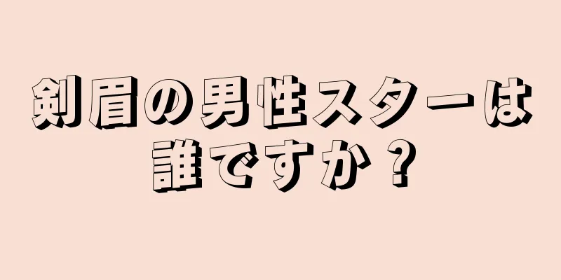 剣眉の男性スターは誰ですか？