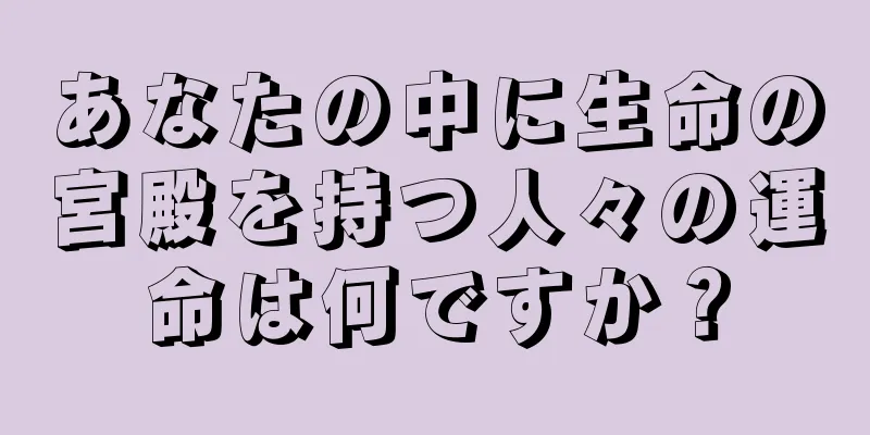 あなたの中に生命の宮殿を持つ人々の運命は何ですか？