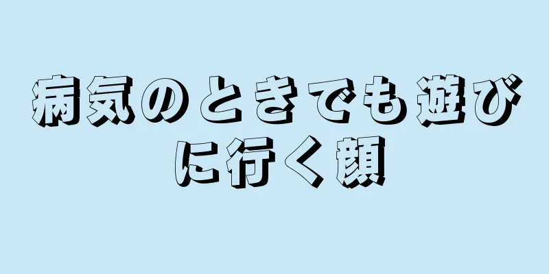 病気のときでも遊びに行く顔