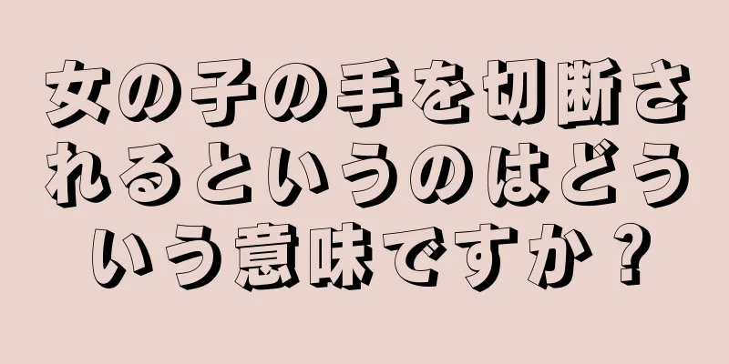 女の子の手を切断されるというのはどういう意味ですか？