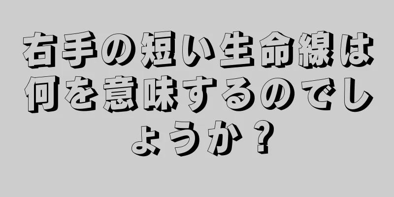 右手の短い生命線は何を意味するのでしょうか？