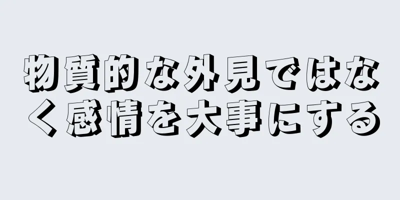 物質的な外見ではなく感情を大事にする