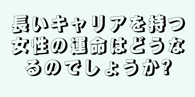 長いキャリアを持つ女性の運命はどうなるのでしょうか?