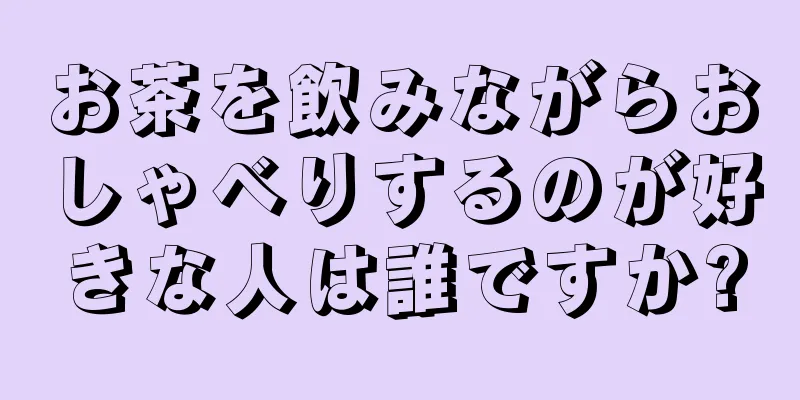 お茶を飲みながらおしゃべりするのが好きな人は誰ですか?