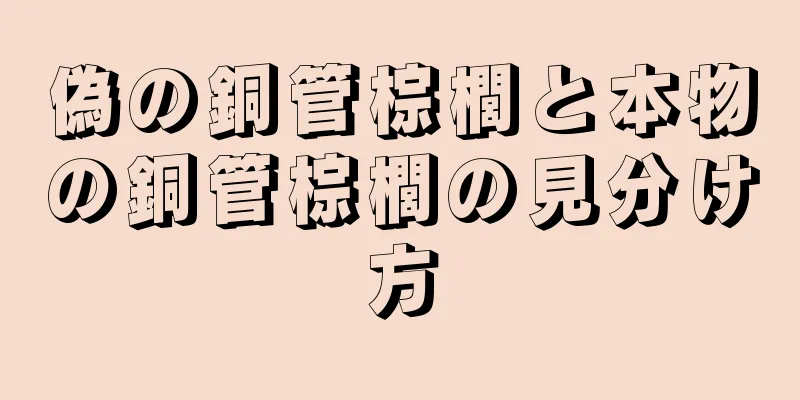 偽の銅管棕櫚と本物の銅管棕櫚の見分け方