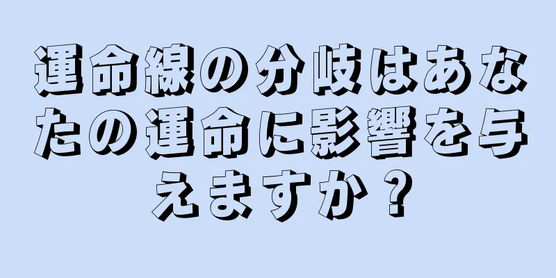 運命線の分岐はあなたの運命に影響を与えますか？