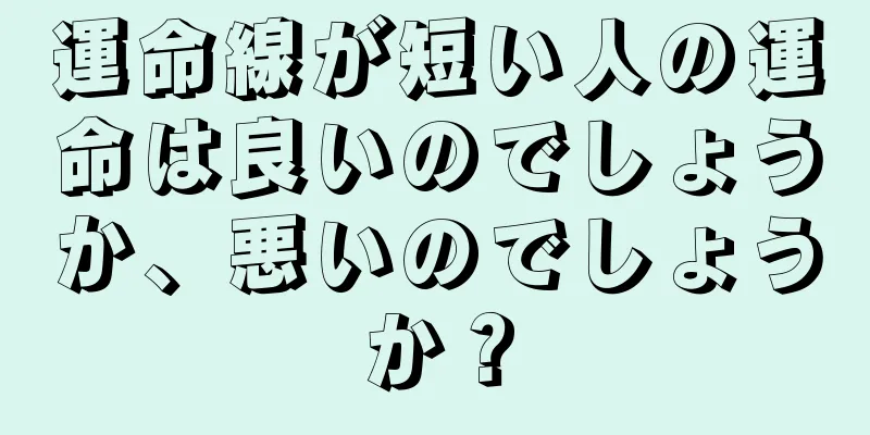 運命線が短い人の運命は良いのでしょうか、悪いのでしょうか？