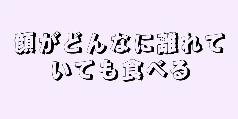 顔がどんなに離れていても食べる