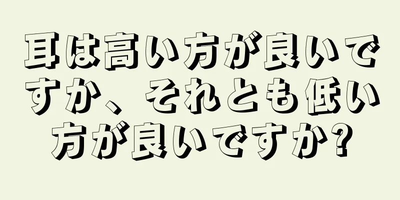 耳は高い方が良いですか、それとも低い方が良いですか?