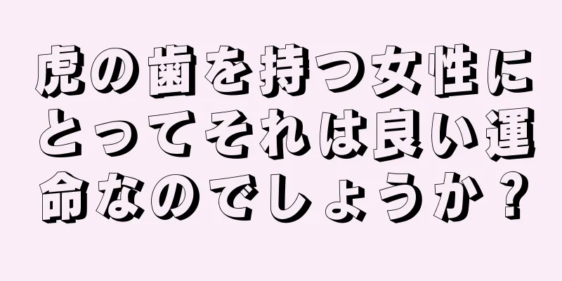 虎の歯を持つ女性にとってそれは良い運命なのでしょうか？