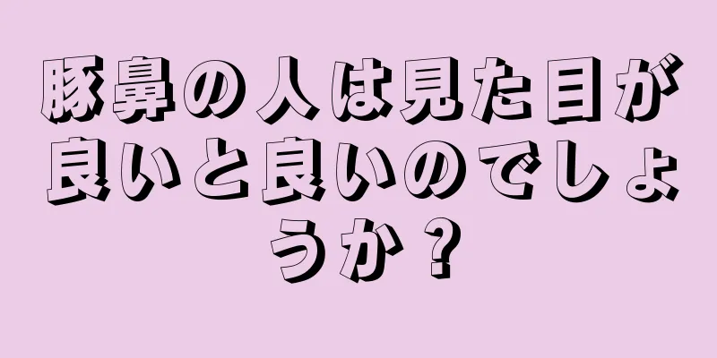 豚鼻の人は見た目が良いと良いのでしょうか？