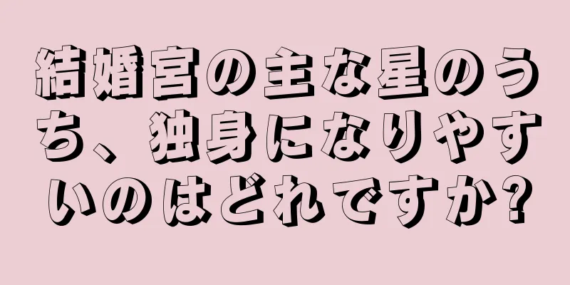 結婚宮の主な星のうち、独身になりやすいのはどれですか?