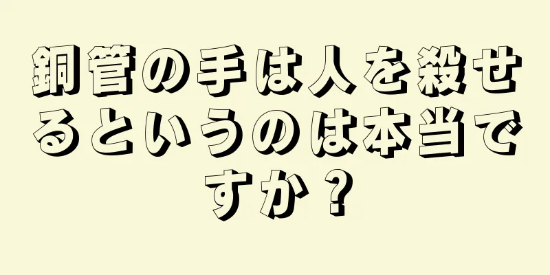 銅管の手は人を殺せるというのは本当ですか？