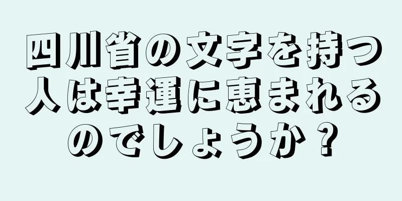 四川省の文字を持つ人は幸運に恵まれるのでしょうか？