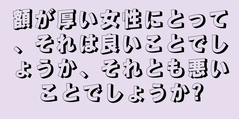 額が厚い女性にとって、それは良いことでしょうか、それとも悪いことでしょうか?