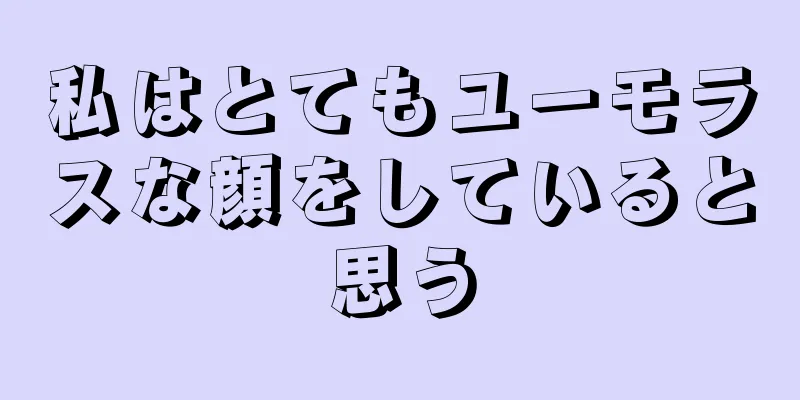 私はとてもユーモラスな顔をしていると思う