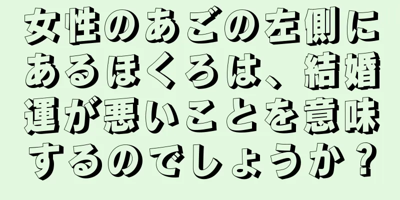 女性のあごの左側にあるほくろは、結婚運が悪いことを意味するのでしょうか？