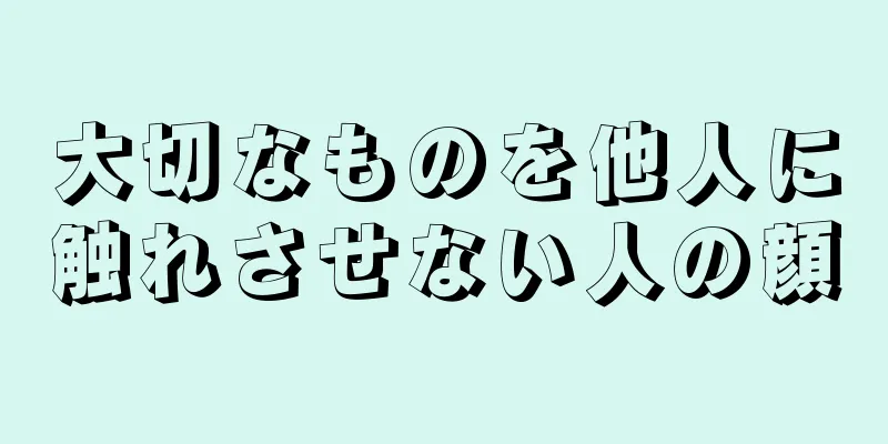 大切なものを他人に触れさせない人の顔