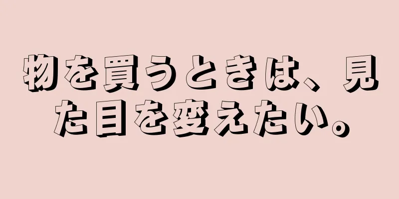 物を買うときは、見た目を変えたい。