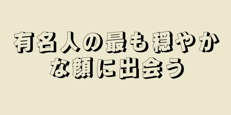 有名人の最も穏やかな顔に出会う