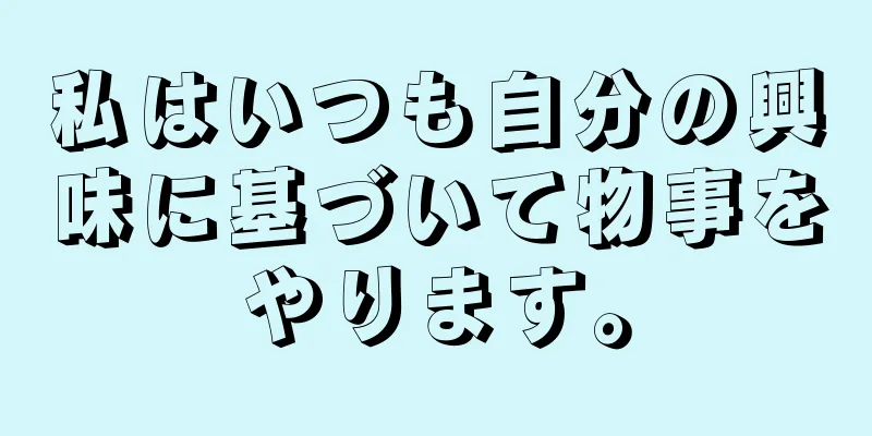 私はいつも自分の興味に基づいて物事をやります。