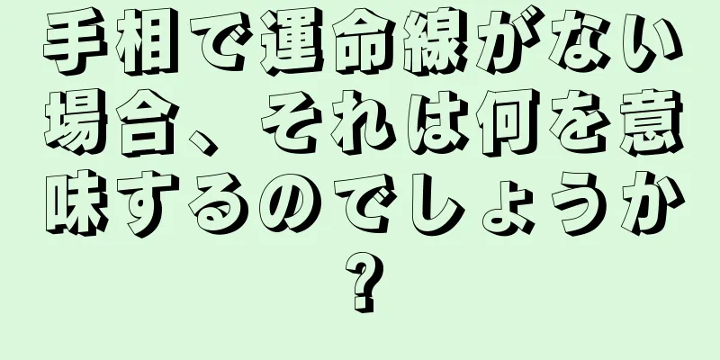 手相で運命線がない場合、それは何を意味するのでしょうか?