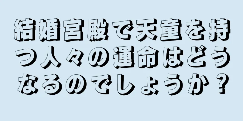 結婚宮殿で天童を持つ人々の運命はどうなるのでしょうか？