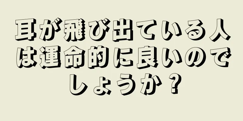 耳が飛び出ている人は運命的に良いのでしょうか？