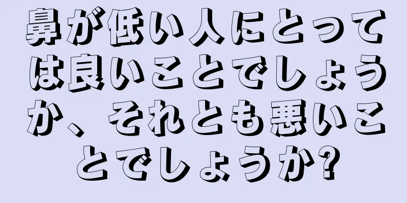 鼻が低い人にとっては良いことでしょうか、それとも悪いことでしょうか?