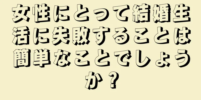 女性にとって結婚生活に失敗することは簡単なことでしょうか？