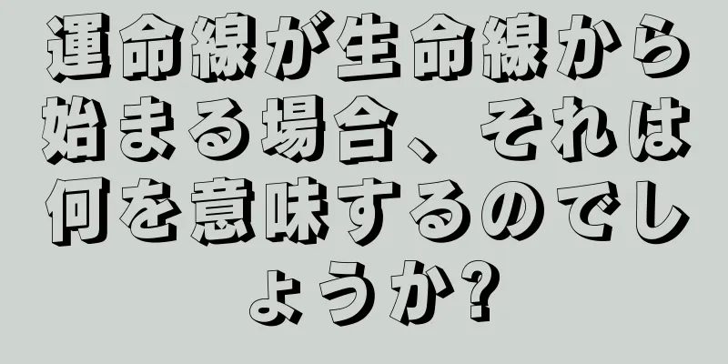 運命線が生命線から始まる場合、それは何を意味するのでしょうか?