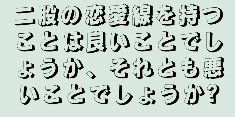 二股の恋愛線を持つことは良いことでしょうか、それとも悪いことでしょうか?