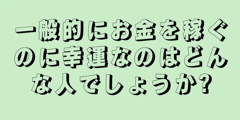 一般的にお金を稼ぐのに幸運なのはどんな人でしょうか?