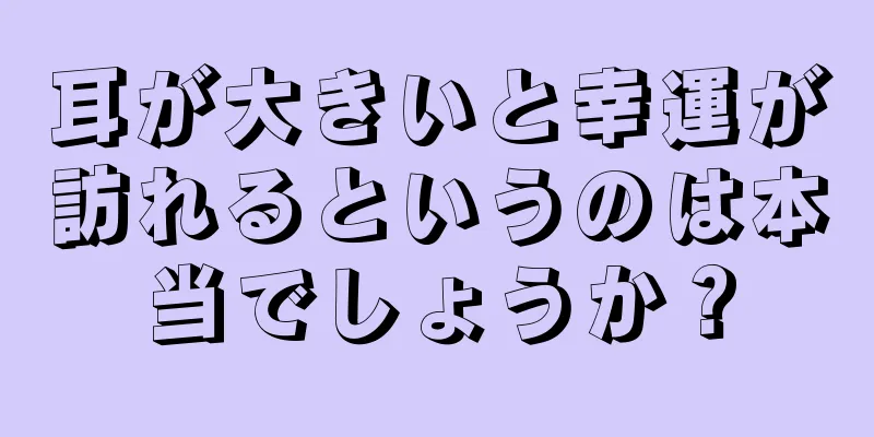 耳が大きいと幸運が訪れるというのは本当でしょうか？