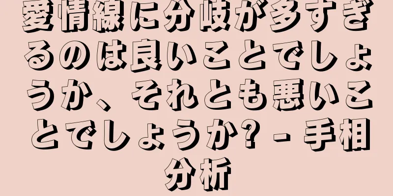 愛情線に分岐が多すぎるのは良いことでしょうか、それとも悪いことでしょうか? - 手相分析