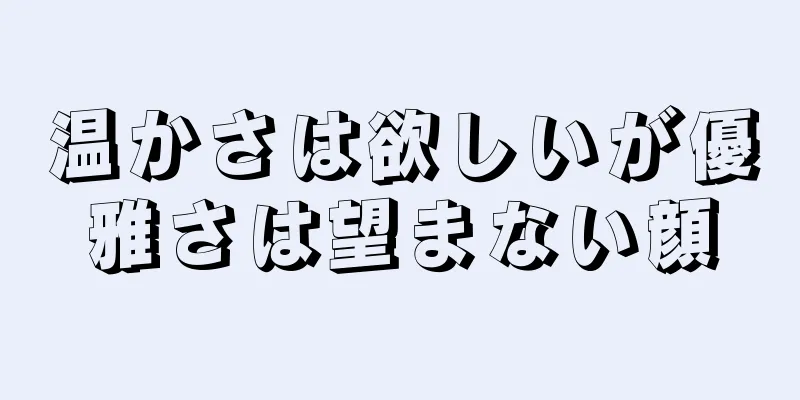 温かさは欲しいが優雅さは望まない顔