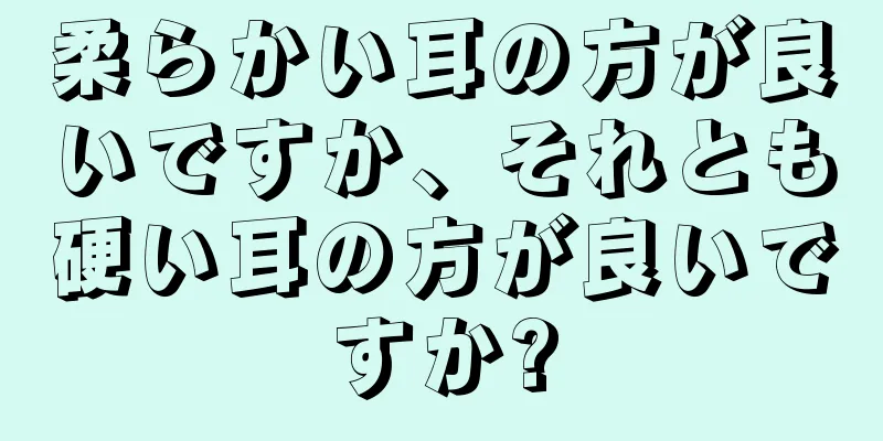 柔らかい耳の方が良いですか、それとも硬い耳の方が良いですか?