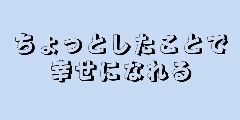 ちょっとしたことで幸せになれる