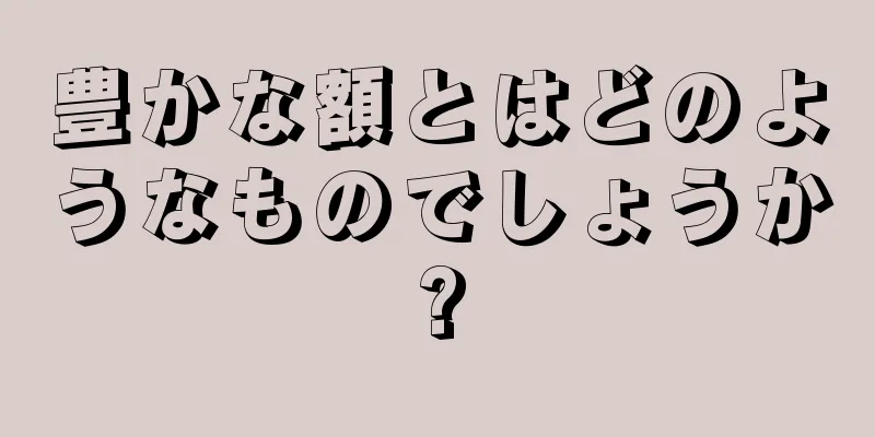 豊かな額とはどのようなものでしょうか?