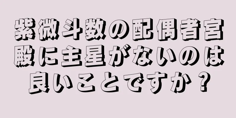 紫微斗数の配偶者宮殿に主星がないのは良いことですか？