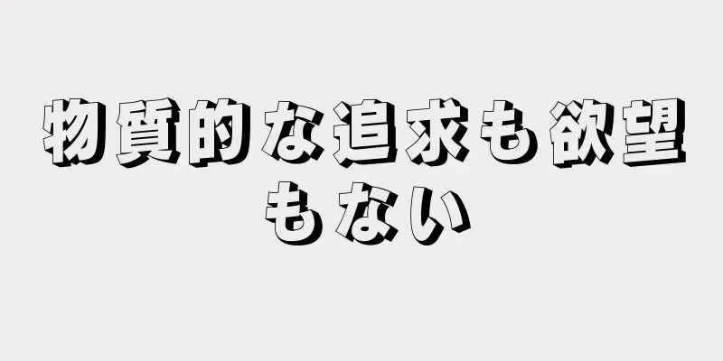 物質的な追求も欲望もない